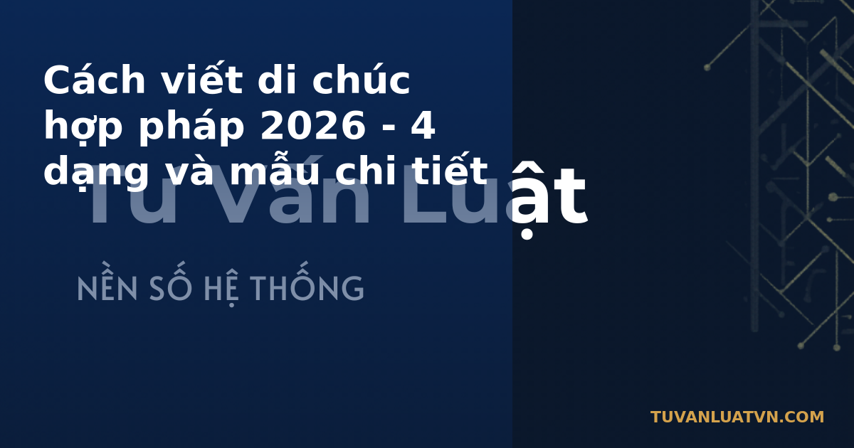 Cách viết di chúc hợp pháp 2026 - 4 dạng và mẫu chi tiết