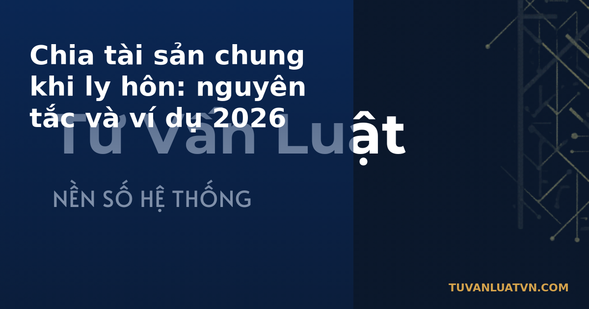 Chia tài sản chung khi ly hôn: nguyên tắc và ví dụ 2026