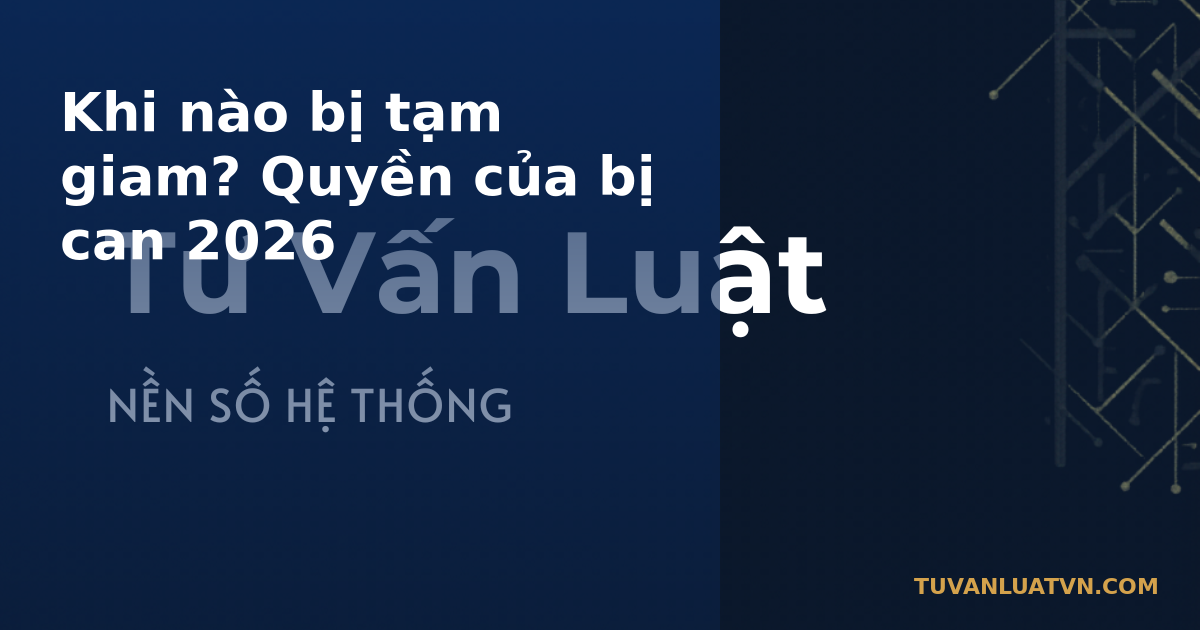 Khi nào bị tạm giam? Quyền của bị can 2026