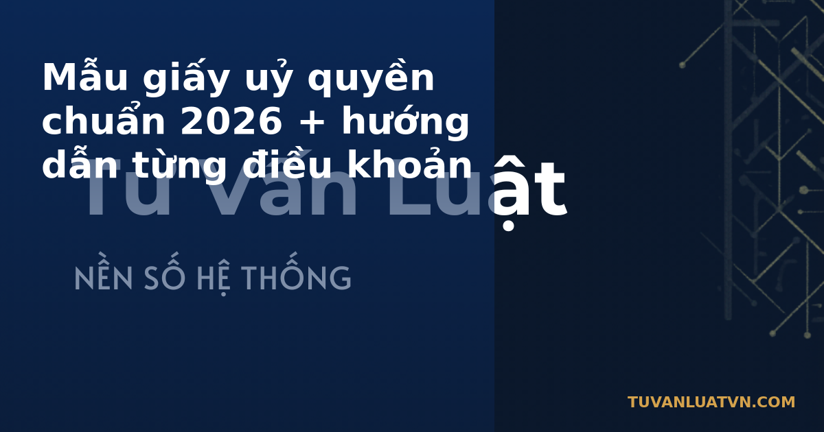 Mẫu giấy uỷ quyền chuẩn 2026 + hướng dẫn từng điều khoản