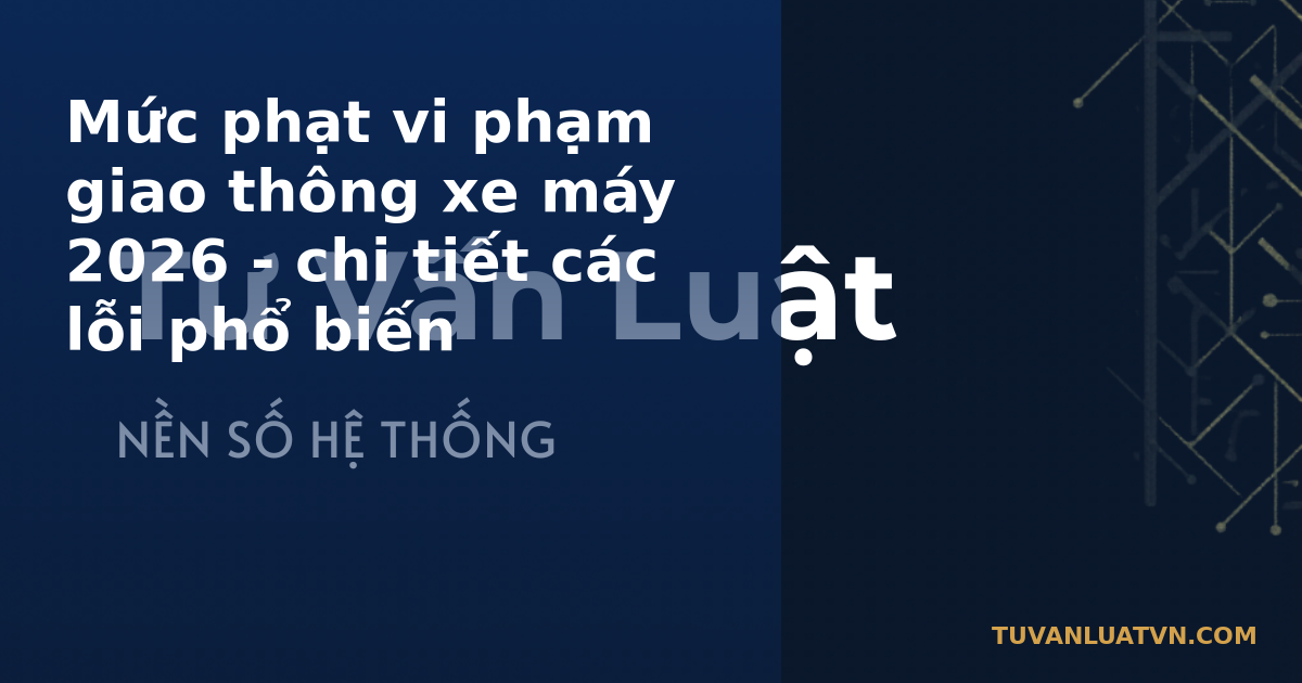 Mức phạt vi phạm giao thông xe máy 2026 - chi tiết các lỗi phổ biến