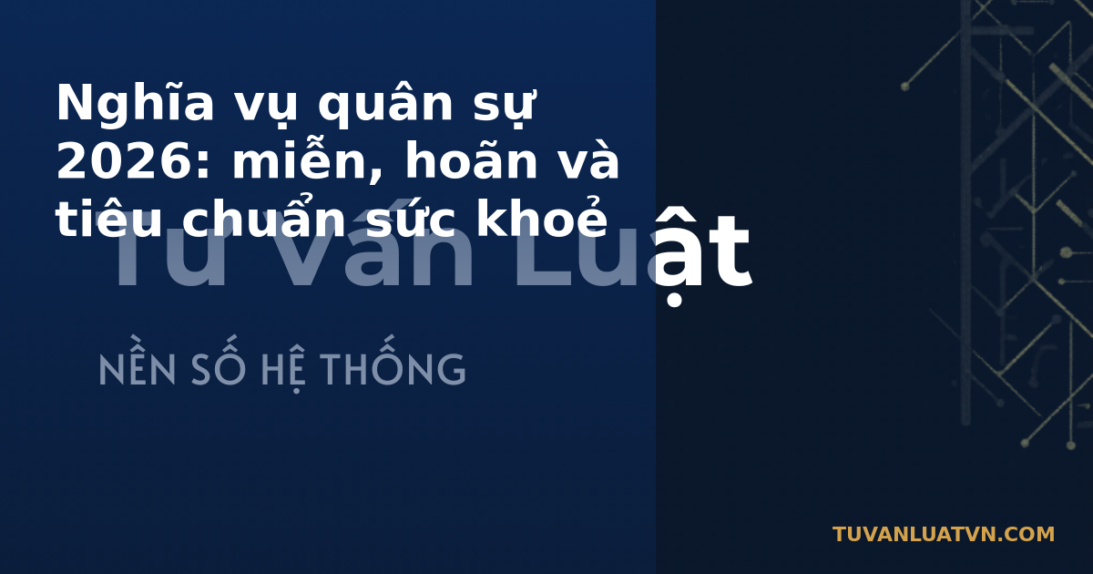 Nghĩa vụ quân sự 2026: miễn, hoãn và tiêu chuẩn sức khoẻ