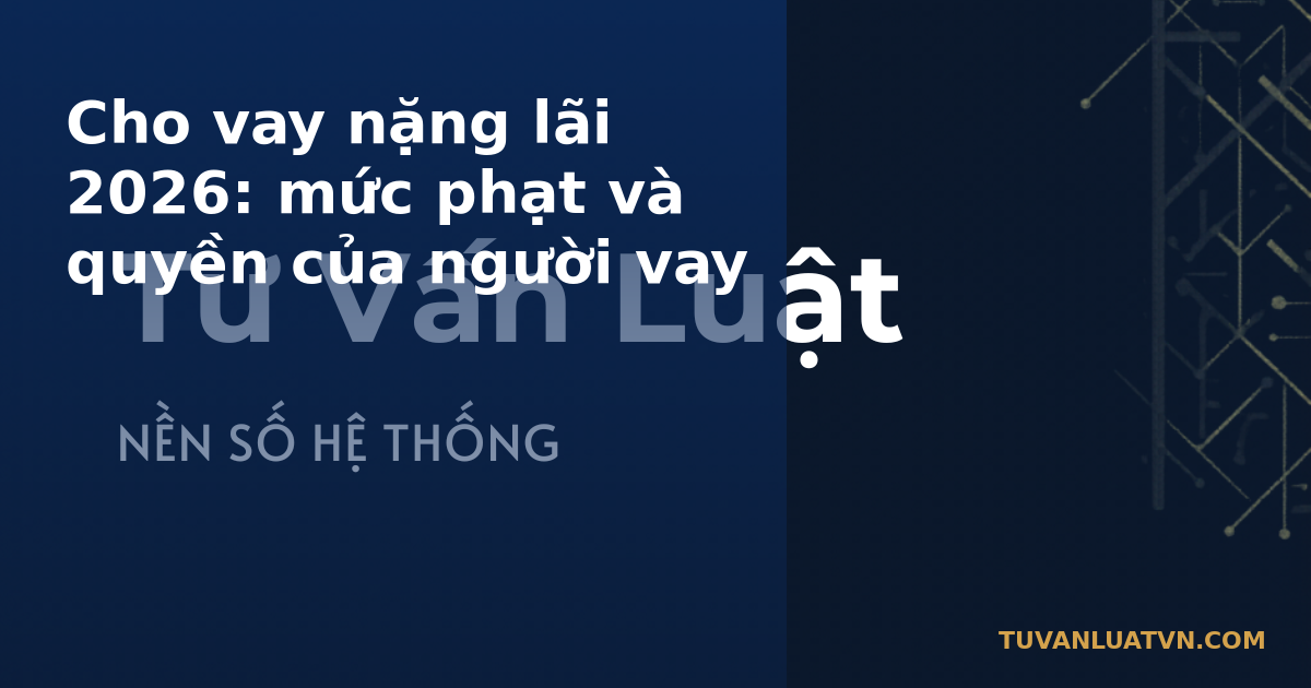 Cho vay nặng lãi 2026: mức phạt và quyền của người vay