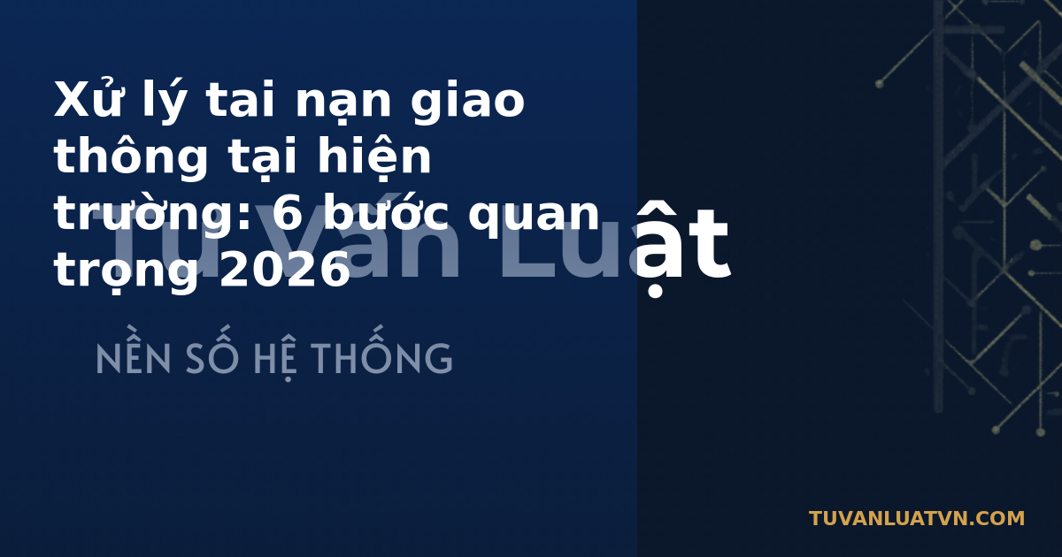 Xử lý tai nạn giao thông tại hiện trường: 6 bước quan trọng 2026